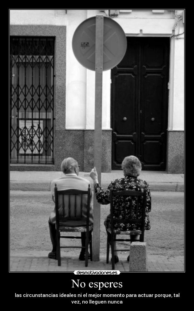 No esperes - las circunstancias ideales ni el mejor momento para actuar porque, tal
vez, no lleguen nunca
