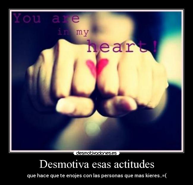 Desmotiva esas actitudes - que hace que te enojes con las personas que mas kieres..=(