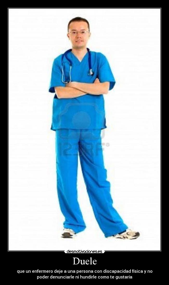 Duele - que un enfermero deje a una persona con discapacidad física y no
poder denunciarle ni hundirle como te gustaría