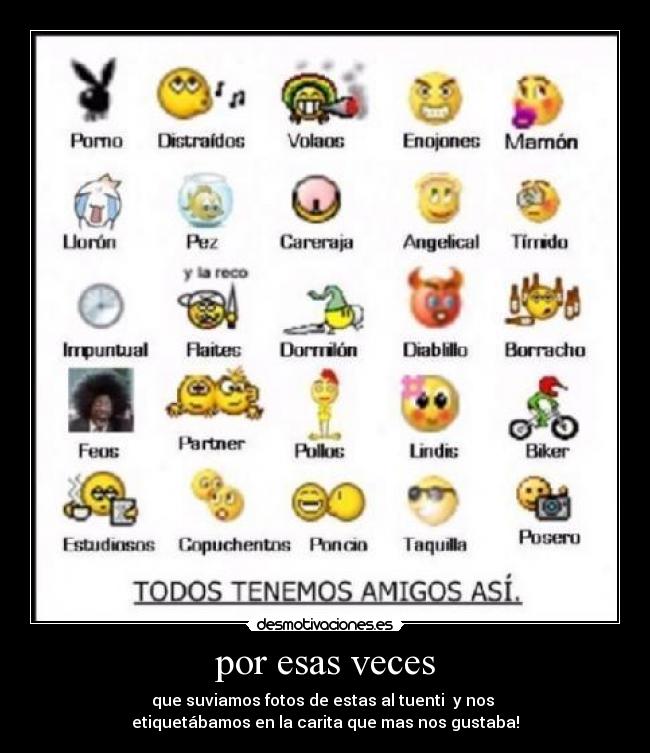 por esas veces - que suviamos fotos de estas al tuenti y nos
etiquetábamos en la carita que mas nos gustaba!