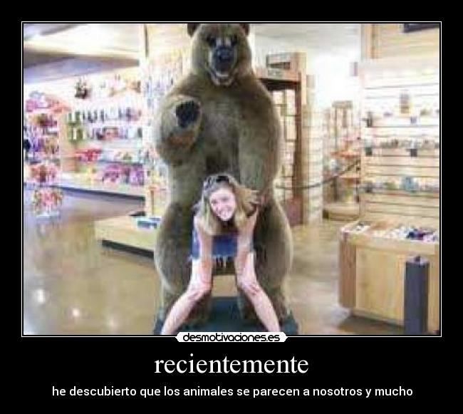 recientemente - he descubierto que los animales se parecen a nosotros y mucho