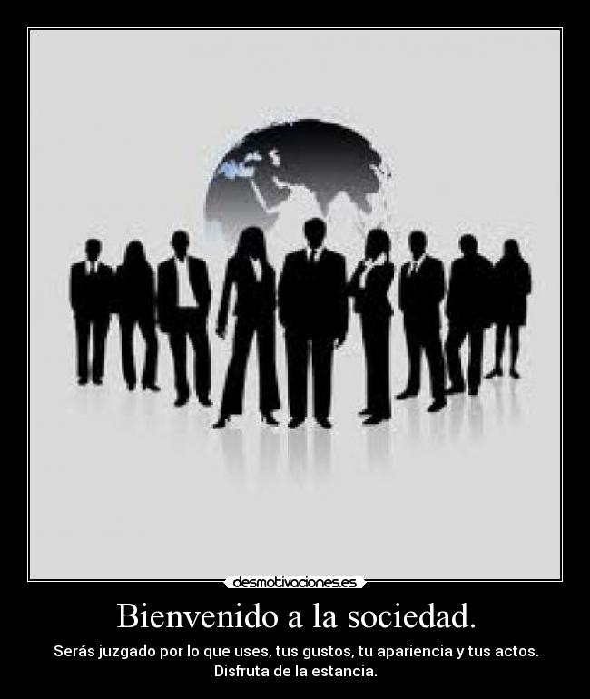 Bienvenido a la sociedad. - Serás juzgado por lo que uses, tus gustos, tu apariencia y tus actos.
Disfruta de la estancia.