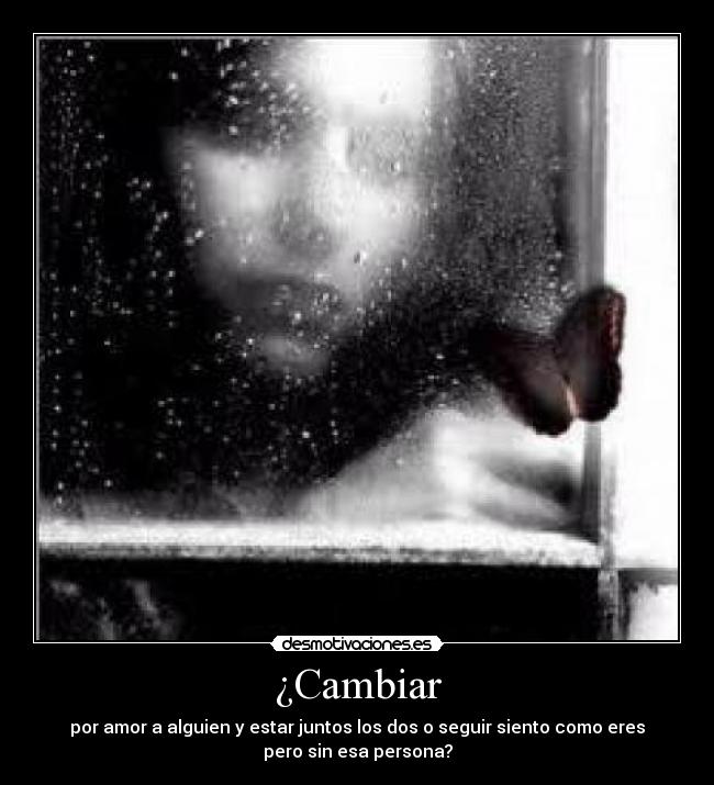 ¿Cambiar - por amor a alguien y estar juntos los dos o seguir siento como eres
pero sin esa persona?