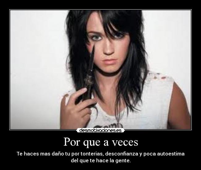 Por que a veces - Te haces mas daño tu por tonterias, desconfianza y poca autoestima
del que te hace la gente.
