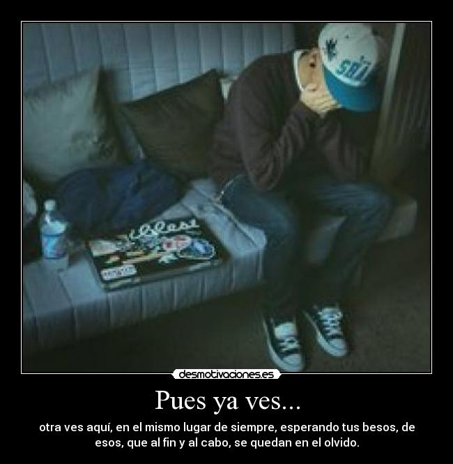 Pues ya ves... - otra ves aquí, en el mismo lugar de siempre, esperando tus besos, de
esos, que al fin y al cabo, se quedan en el olvido.