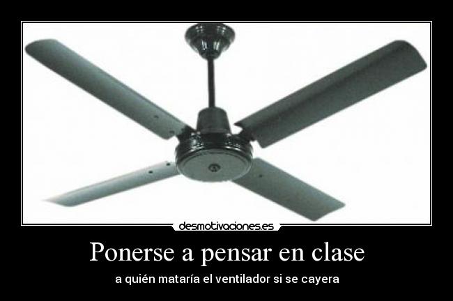 Ponerse a pensar en clase - a quién mataría el ventilador si se cayera
