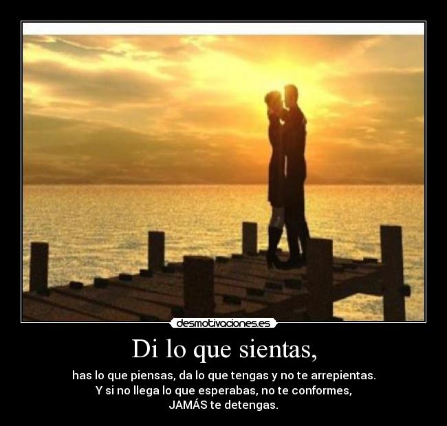 Di lo que sientas, - has lo que piensas, da lo que tengas y no te arrepientas.
Y si no llega lo que esperabas, no te conformes,
JAMÁS te detengas.