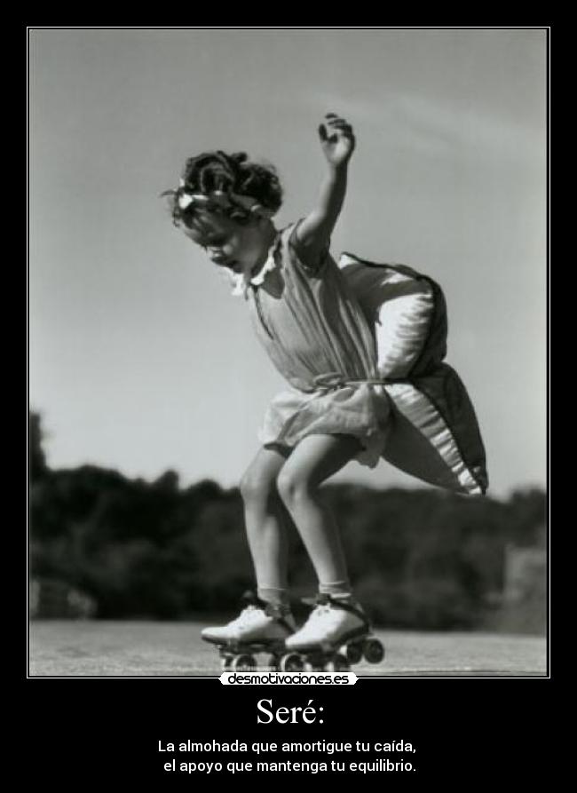 Seré: - La almohada que amortigue tu caída,
el apoyo que mantenga tu equilibrio.