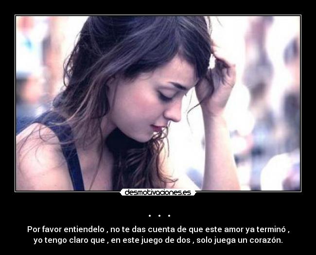 . . . - Por favor entiendelo , no te das cuenta de que este amor ya terminó ,
yo tengo claro que , en este juego de dos , solo juega un corazón.