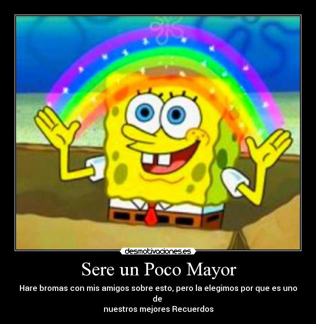 Sere un Poco Mayor - Hare bromas con mis amigos sobre esto, pero la elegimos por que es uno de
nuestros mejores Recuerdos