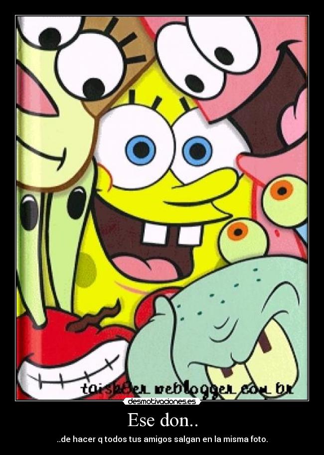 Ese don.. - ..de hacer q todos tus amigos salgan en la misma foto.