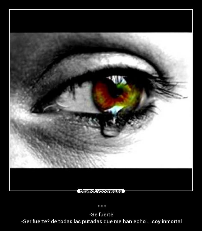 ... - -Se fuerte
-Ser fuerte? de todas las putadas que me han echo ... soy inmortal
