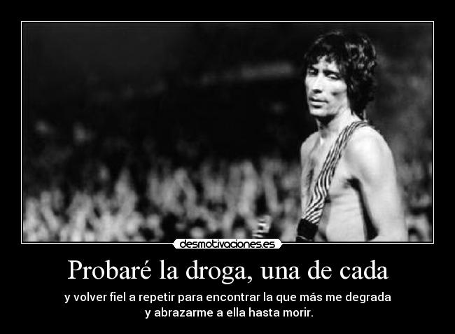 Probaré la droga, una de cada - y volver fiel a repetir para encontrar la que más me degrada
 y abrazarme a ella hasta morir.