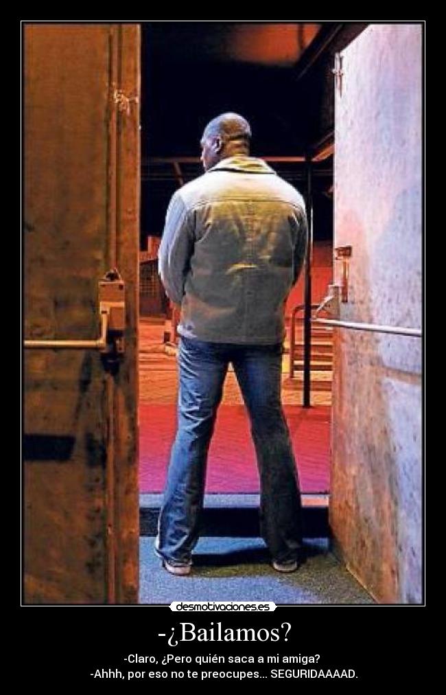 -¿Bailamos? - -Claro, ¿Pero quién saca a mi amiga? 
-Ahhh, por eso no te preocupes... SEGURIDAAAAD.