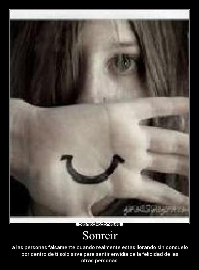 Sonreir - a las personas falsamente cuando realmente estas llorando sin consuelo
por dentro de ti solo sirve para sentir envidia de la felicidad de las
otras personas.