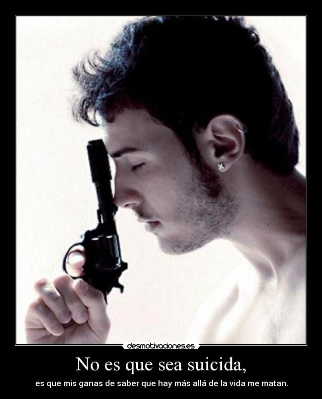 No es que sea suicida, - es que mis ganas de saber que hay más allá de la vida me matan.