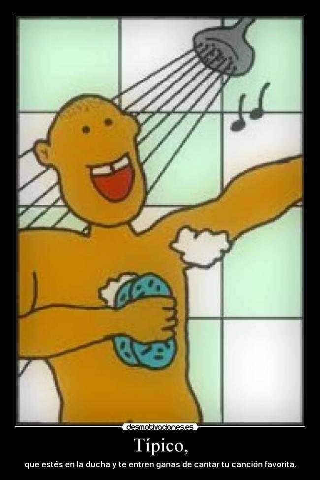 Típico, - que estés en la ducha y te entren ganas de cantar tu canción favorita.