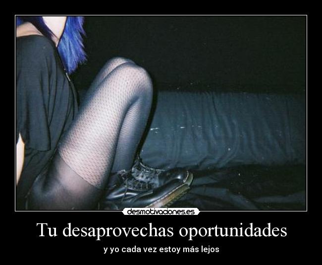 Tu desaprovechas oportunidades - y yo cada vez estoy más lejos