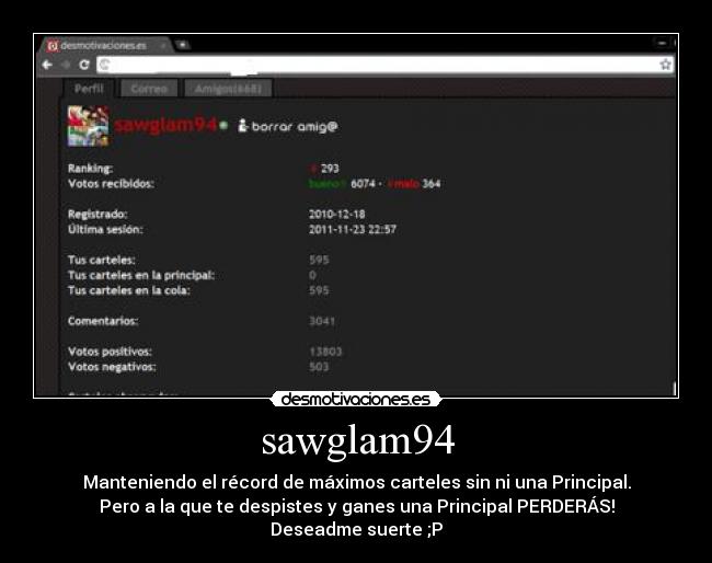 sawglam94 - Manteniendo el récord de máximos carteles sin ni una Principal.
Pero a la que te despistes y ganes una Principal PERDERÁS!
Deseadme suerte ;P