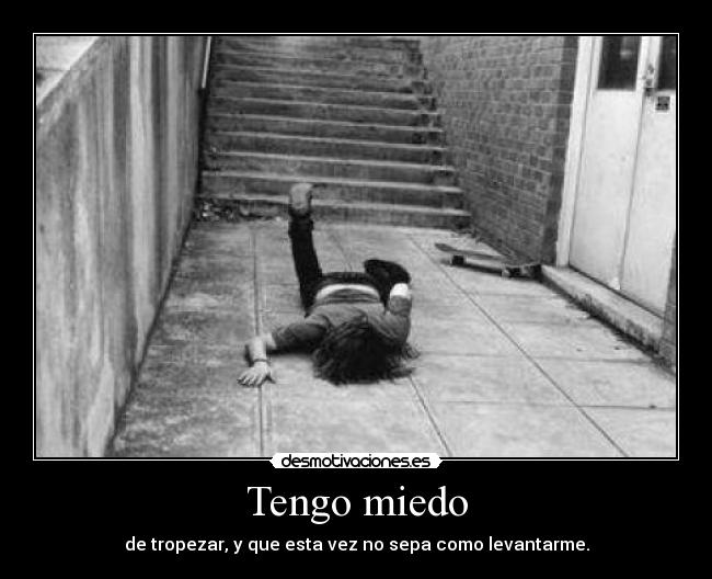 Tengo miedo - de tropezar, y que esta vez no sepa como levantarme.