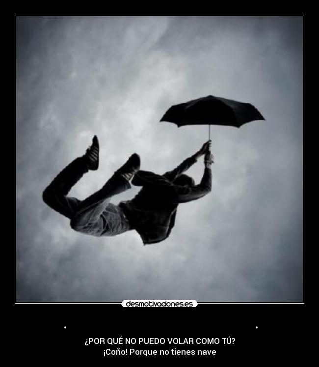 . . - ¿POR QUÉ NO PUEDO VOLAR COMO TÚ?
¡Coño! Porque no tienes nave
