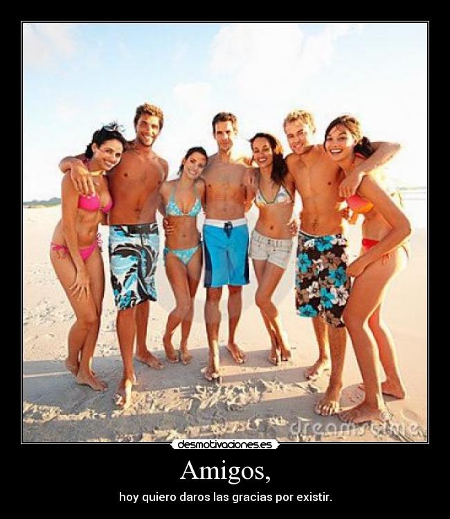 Amigos, - hoy quiero daros las gracias por existir.