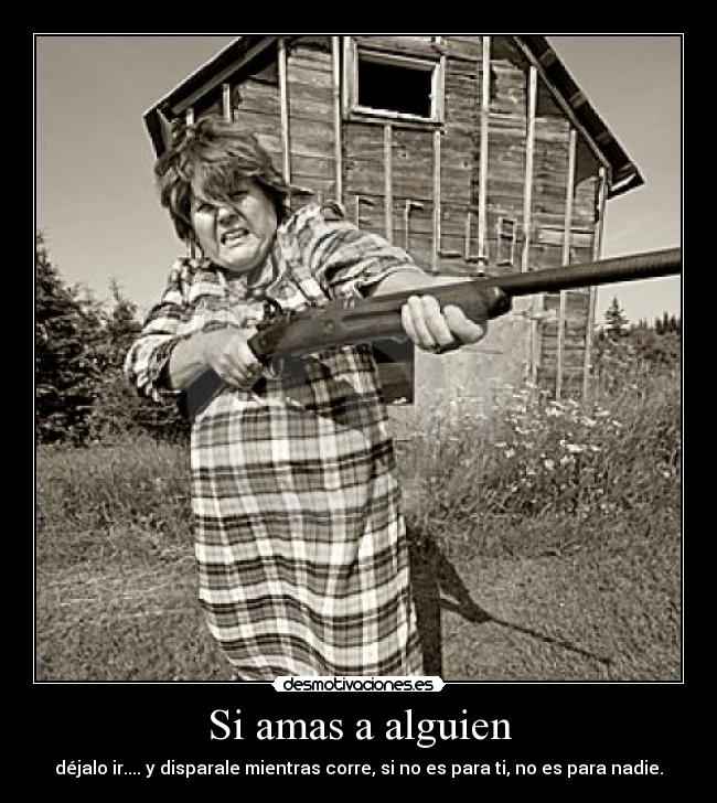 Si amas a alguien - déjalo ir.... y disparale mientras corre, si no es para ti, no es para nadie.
