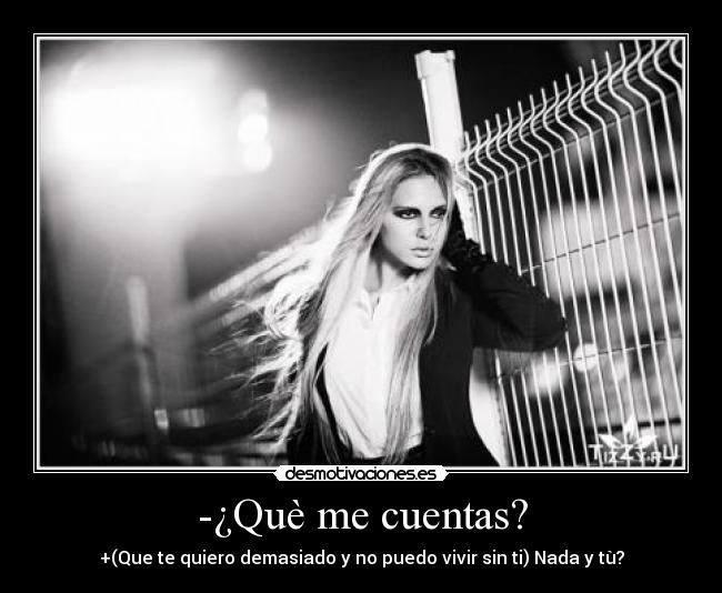 -¿Què me cuentas? - +(Que te quiero demasiado y no puedo vivir sin ti) Nada y tù?