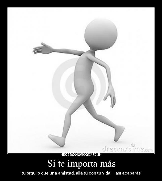 Si te importa más - tu orgullo que una amistad, allá tú con tu vida ... así acabarás