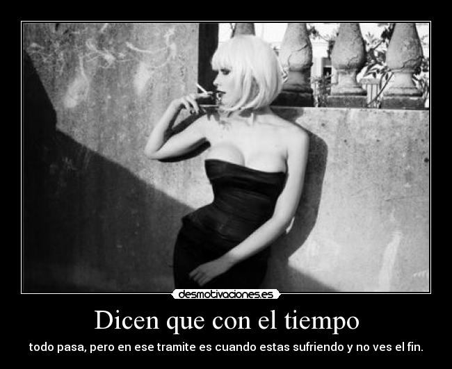Dicen que con el tiempo - todo pasa, pero en ese tramite es cuando estas sufriendo y no ves el fin.