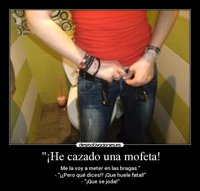 ¡He cazado una mofeta! - Me la voy a meter en las bragas.
- ¡¿Pero qué dices!? ¡Que huele fatal!
- ¡Que se joda!