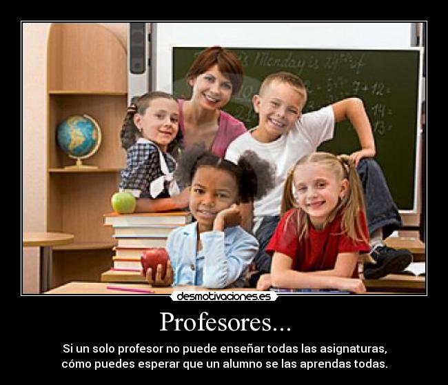 Profesores... - Si un solo profesor no puede enseñar todas las asignaturas,
cómo puedes esperar que un alumno se las aprendas todas.
