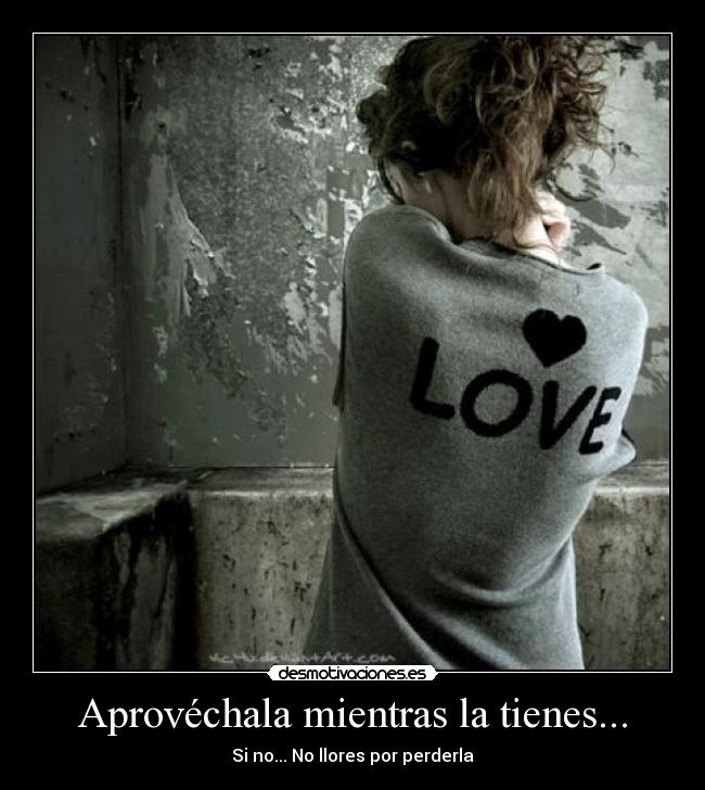 Aprovéchala mientras la tienes... -