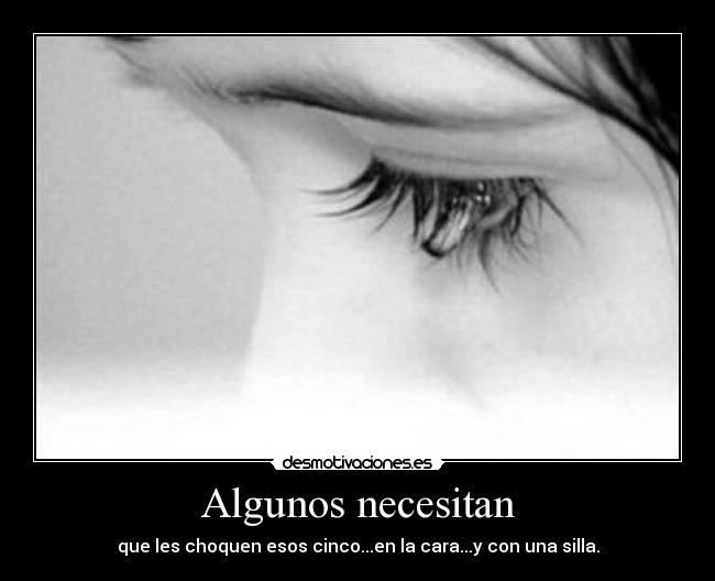 Algunos necesitan - que les choquen esos cinco...en la cara...y con una silla.