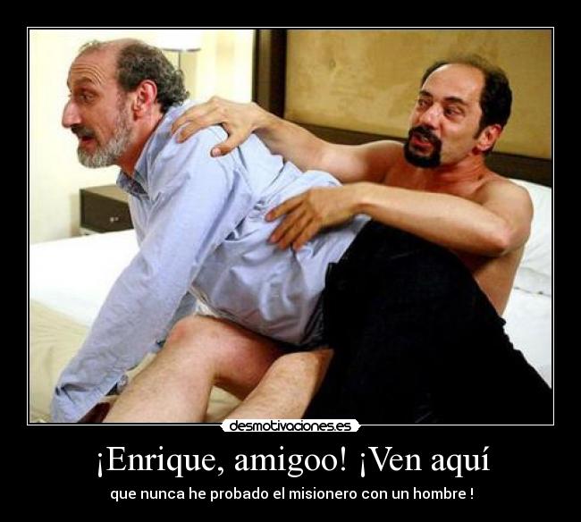¡Enrique, amigoo! ¡Ven aquí - que nunca he probado el misionero con un hombre !