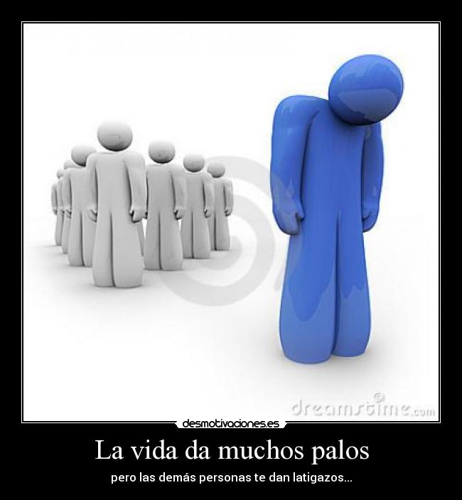 La vida da muchos palos - pero las demás personas te dan latigazos...