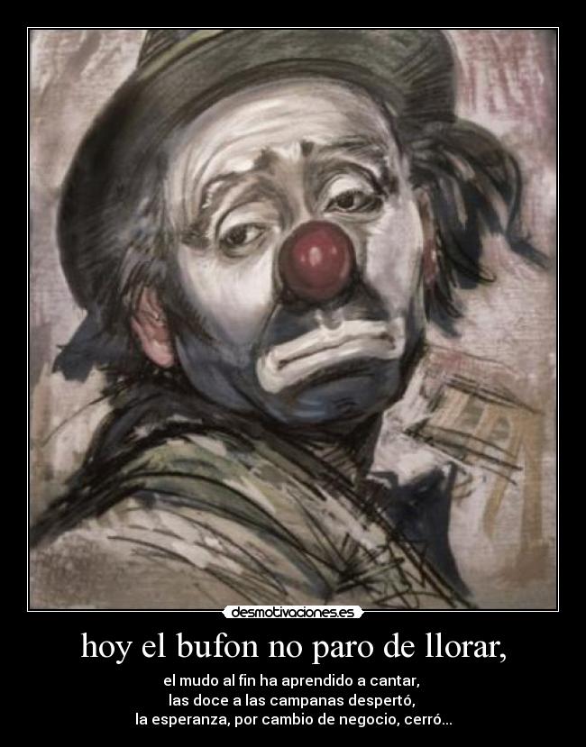 hoy el bufon no paro de llorar, - el mudo al fin ha aprendido a cantar,
las doce a las campanas despertó,
la esperanza, por cambio de negocio, cerró...
