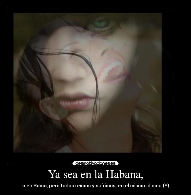 Ya sea en la Habana, - o en Roma, pero todos reímos y sufrimos, en el mismo idioma (Y)
