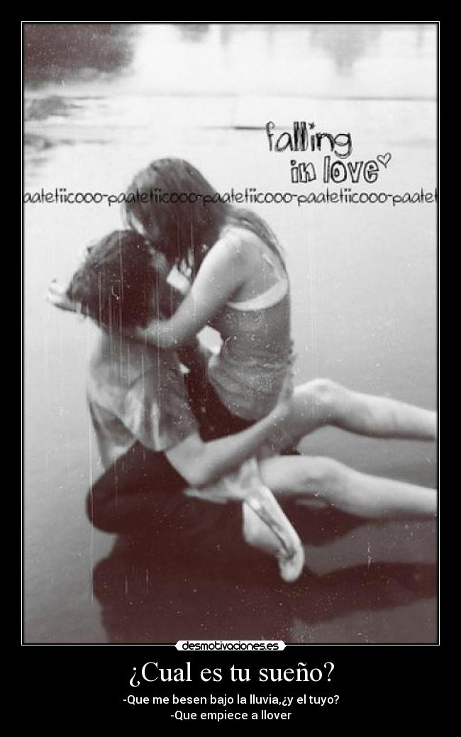 ¿Cual es tu sueño? - -Que me besen bajo la lluvia,¿y el tuyo?
-Que empiece a llover