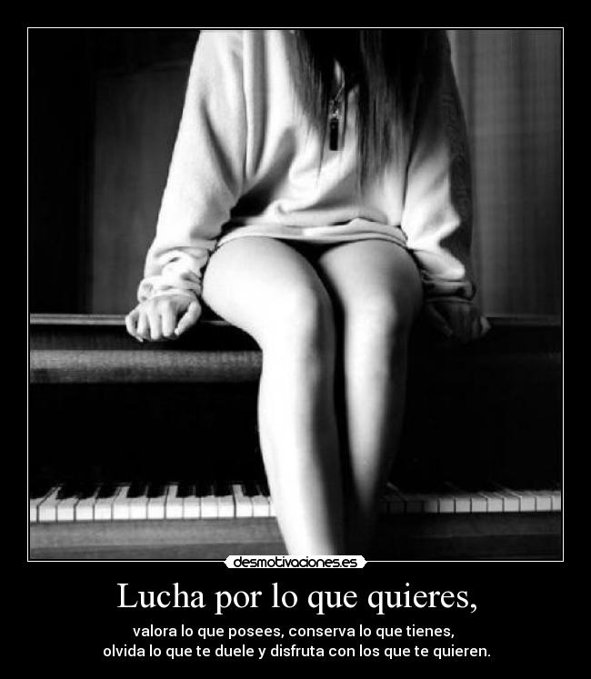 Lucha por lo que quieres, - valora lo que posees, conserva lo que tienes,
olvida lo que te duele y disfruta con los que te quieren.