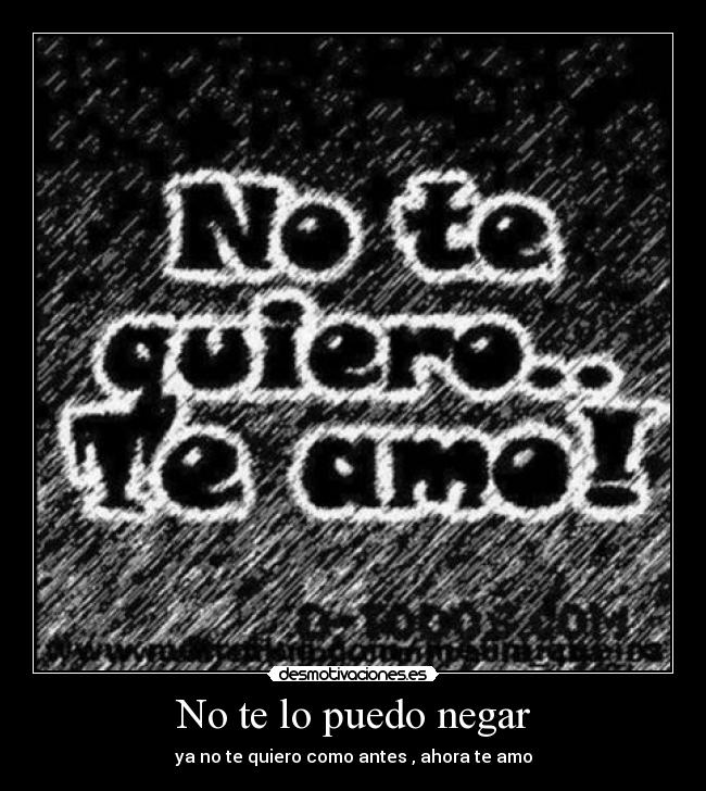 No te lo puedo negar - ya no te quiero como antes , ahora te amo