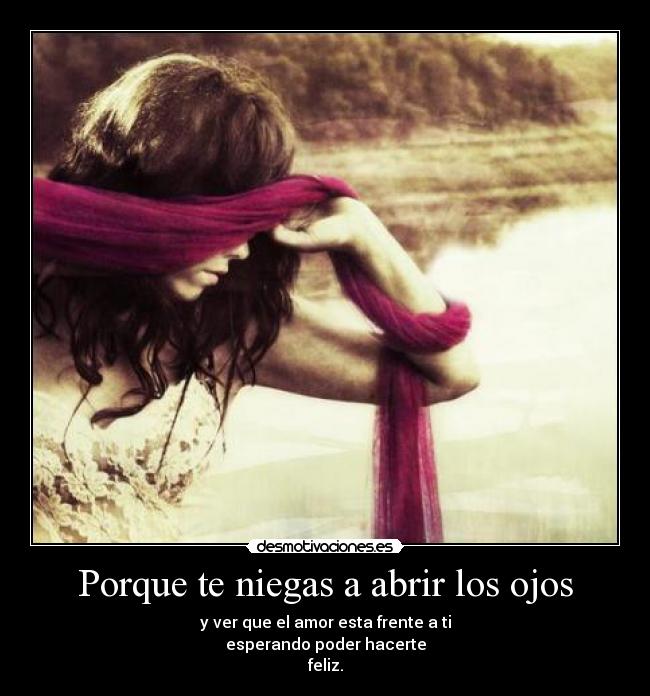 Porque te niegas a abrir los ojos - y ver que el amor esta frente a ti
esperando poder hacerte
feliz.