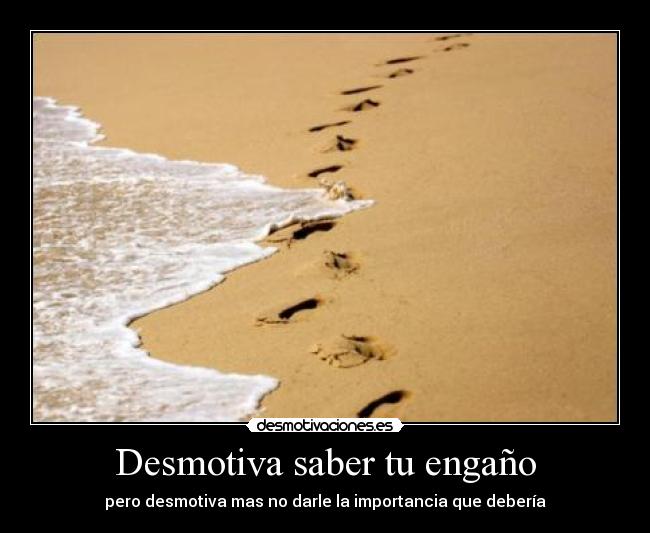 Desmotiva saber tu engaño - pero desmotiva mas no darle la importancia que debería