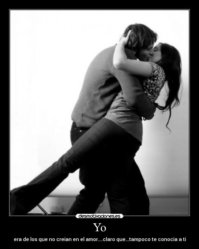 Yo - era de los que no creian en el amor....claro que...tampoco te conocia a ti