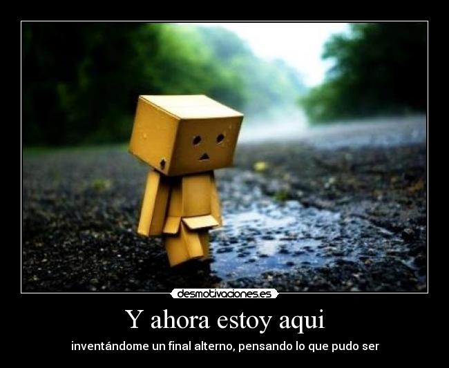 Y ahora estoy aqui - inventándome un final alterno, pensando lo que pudo ser