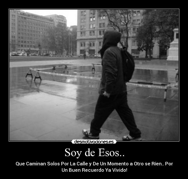 Soy de Esos.. - Que Caminan Solos Por La Calle y De Un Momento a Otro se Ríen.. Por
Un Buen Recuerdo Ya Vivido!