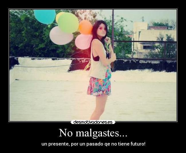 No malgastes... -