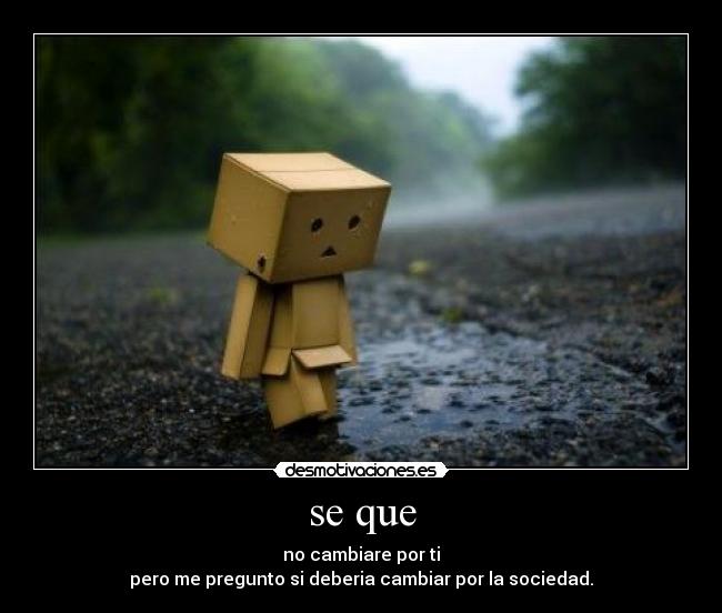 se que - no cambiare por ti
pero me pregunto si deberia cambiar por la sociedad.