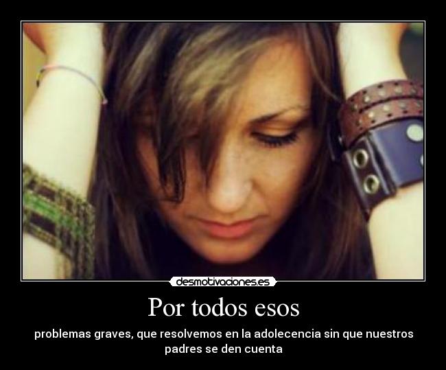 Por todos esos - problemas graves, que resolvemos en la adolecencia sin que nuestros
padres se den cuenta