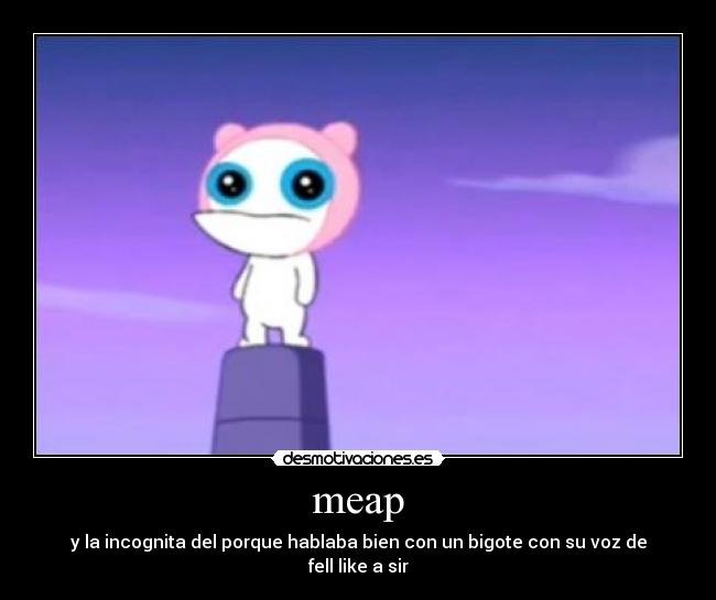 meap - y la incognita del porque hablaba bien con un bigote con su voz de fell like a sir